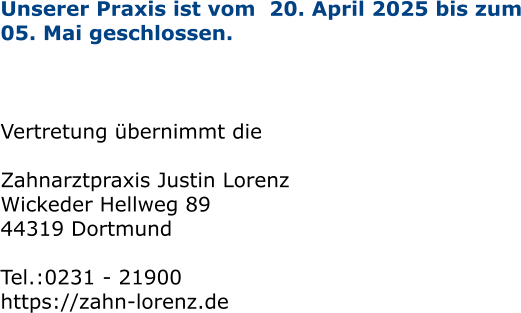 Unserer Praxis ist vom  20. April 2025 bis zum 05. Mai geschlossen.     Vertretung übernimmt die   Zahnarztpraxis Justin Lorenz Wickeder Hellweg 89 44319 Dortmund  Tel.:0231 - 21900  https://zahn-lorenz.de
